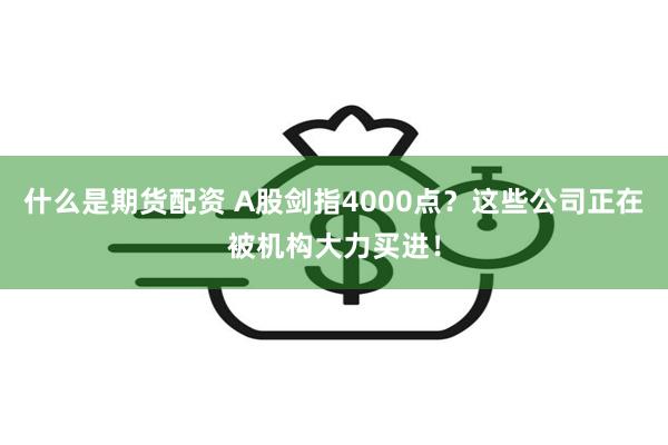 什么是期货配资 A股剑指4000点？这些公司正在被机构大力买进！