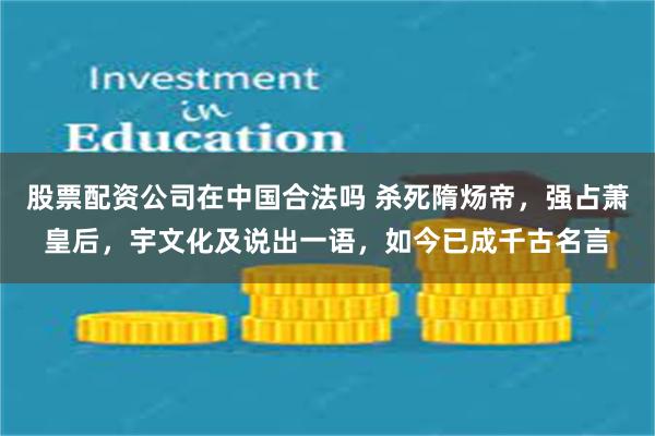 股票配资公司在中国合法吗 杀死隋炀帝，强占萧皇后，宇文化及说出一语，如今已成千古名言