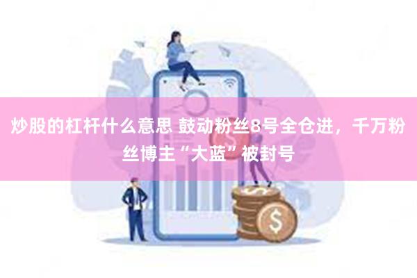 炒股的杠杆什么意思 鼓动粉丝8号全仓进，千万粉丝博主“大蓝”被封号