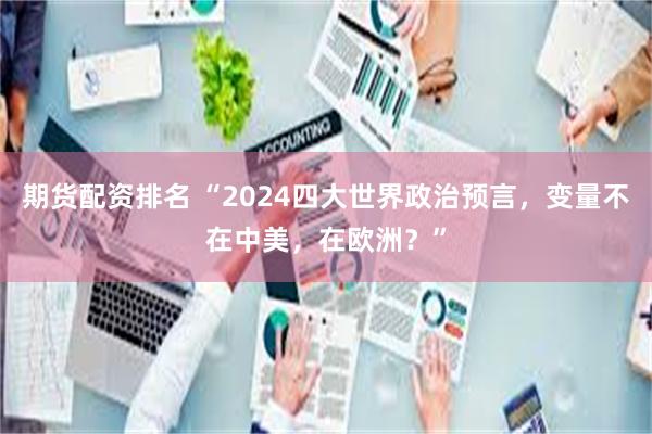 期货配资排名 “2024四大世界政治预言，变量不在中美，在欧洲？”