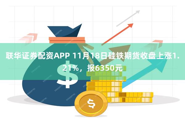 联华证券配资APP 11月18日硅铁期货收盘上涨1.21%，报6350元