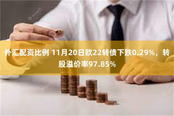 外汇配资比例 11月20日欧22转债下跌0.29%，转股溢价率97.85%