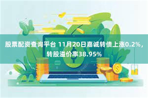 股票配资查询平台 11月20日嘉诚转债上涨0.2%，转股溢价率38.95%