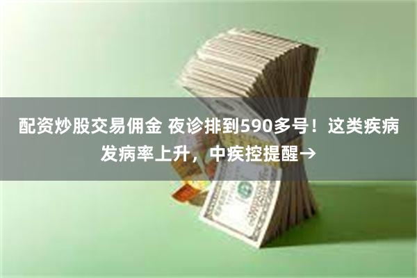 配资炒股交易佣金 夜诊排到590多号！这类疾病发病率上升，中疾控提醒→