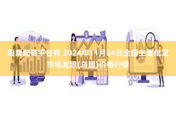 股票配资平台有 2024年11月24日全国主要批发市场龙眼(乌圆)价格行情