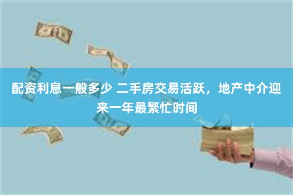 配资利息一般多少 二手房交易活跃，地产中介迎来一年最繁忙时间