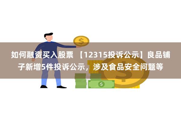 如何融资买入股票 【12315投诉公示】良品铺子新增5件投诉公示，涉及食品安全问题等