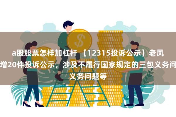 a股股票怎样加杠杆 【12315投诉公示】老凤祥新增20件投诉公示，涉及不履行国家规定的三包义务问题等