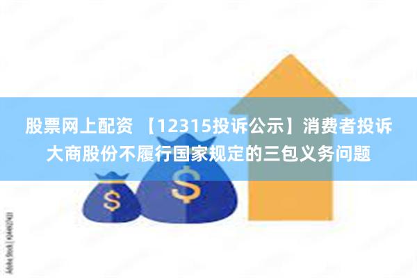 股票网上配资 【12315投诉公示】消费者投诉大商股份不履行国家规定的三包义务问题