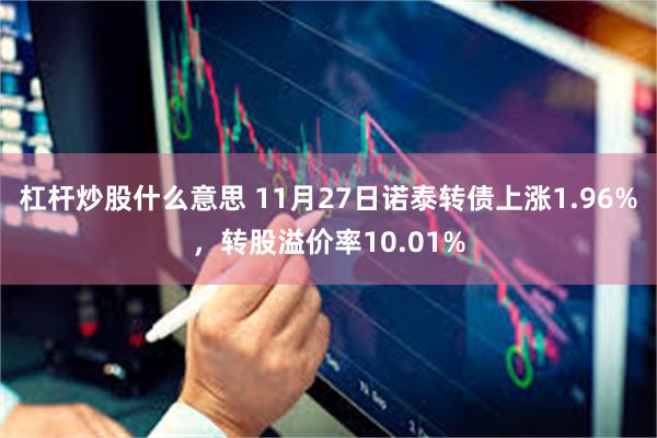 杠杆炒股什么意思 11月27日诺泰转债上涨1.96%，转股溢价率10.01%