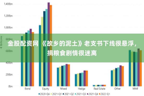 金股配资网 《故乡的泥土》老支书下线很悬浮，捐粮食剧情很迷离