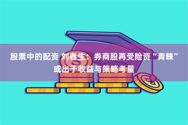 股票中的配资 刘春生：券商股再受险资“青睐”或出于收益与策略考量