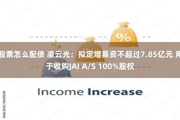 股票怎么配债 凌云光：拟定增募资不超过7.85亿元 用于收购JAI A/S 100%股权