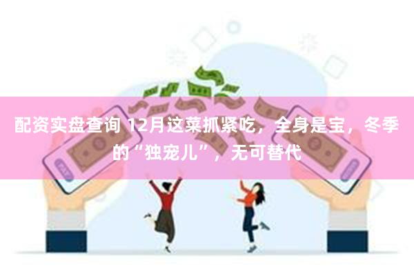 配资实盘查询 12月这菜抓紧吃，全身是宝，冬季的“独宠儿”，无可替代