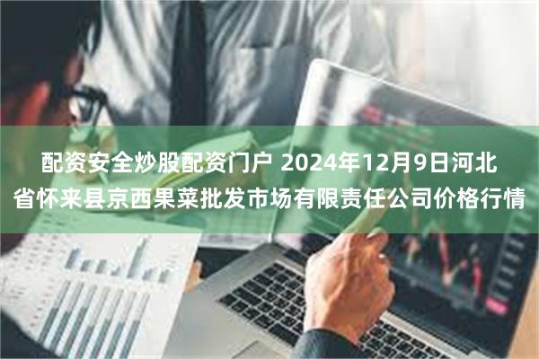 配资安全炒股配资门户 2024年12月9日河北省怀来县京西果菜批发市场有限责任公司价格行情