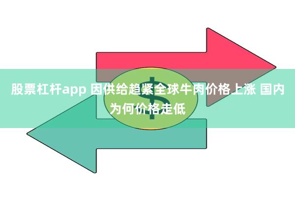 股票杠杆app 因供给趋紧全球牛肉价格上涨 国内为何价格走低