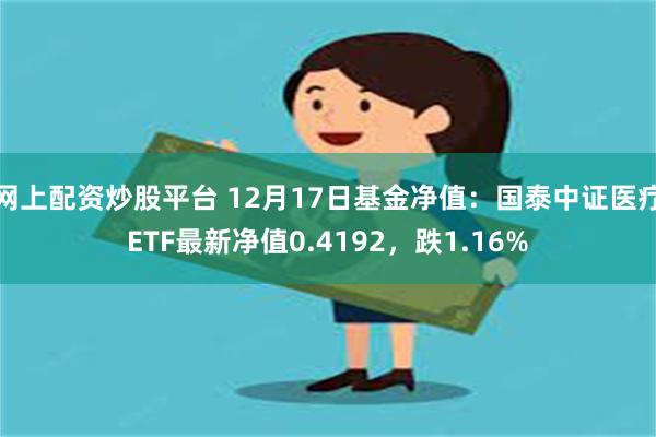 网上配资炒股平台 12月17日基金净值：国泰中证医疗ETF最新净值0.4192，跌1.16%