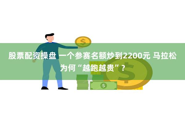 股票配资操盘 一个参赛名额炒到2200元 马拉松为何“越跑越贵”？