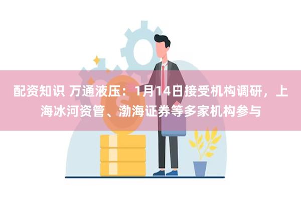 配资知识 万通液压：1月14日接受机构调研，上海冰河资管、渤海证券等多家机构参与