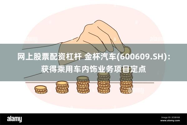 网上股票配资杠杆 金杯汽车(600609.SH)：获得乘用车内饰业务项目定点