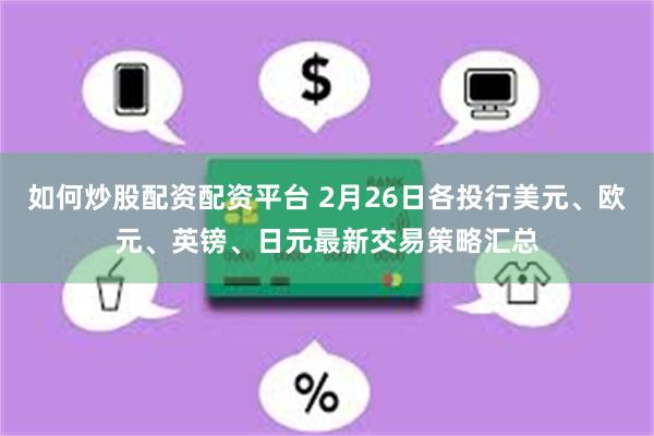 如何炒股配资配资平台 2月26日各投行美元、欧元、英镑、日元最新交易策略汇总