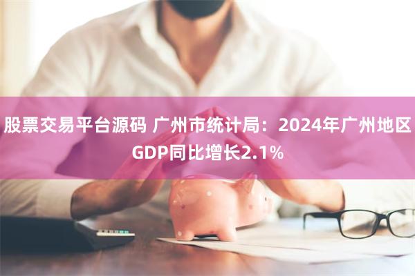 股票交易平台源码 广州市统计局：2024年广州地区GDP同比增长2.1%