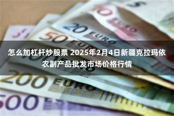 怎么加杠杆炒股票 2025年2月4日新疆克拉玛依农副产品批发市场价格行情