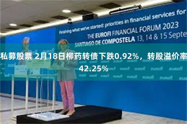 私募股票 2月18日柳药转债下跌0.92%，转股溢价率42.25%