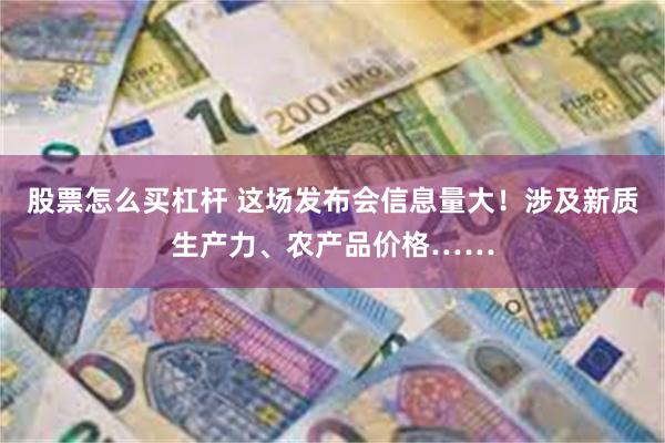 股票怎么买杠杆 这场发布会信息量大！涉及新质生产力、农产品价格……