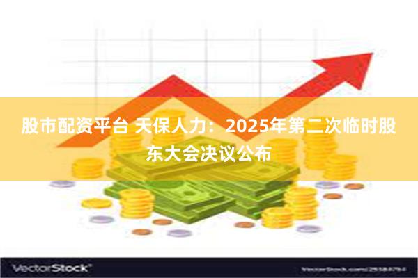 股市配资平台 天保人力：2025年第二次临时股东大会决议公布