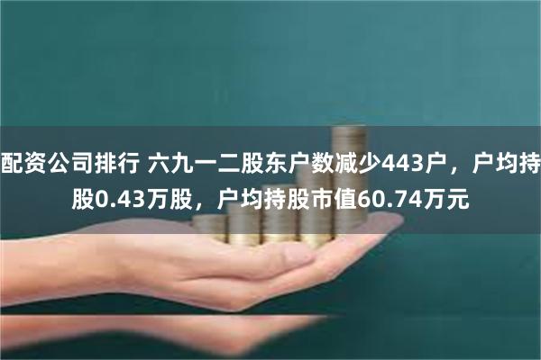 配资公司排行 六九一二股东户数减少443户，户均持股0.43万股，户均持股市值60.74万元