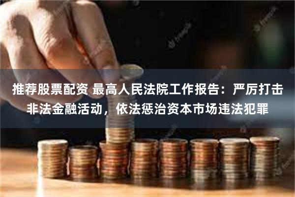 推荐股票配资 最高人民法院工作报告：严厉打击非法金融活动，依法惩治资本市场违法犯罪