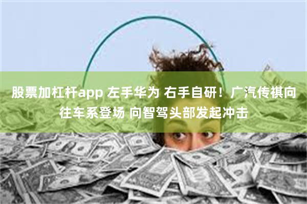 股票加杠杆app 左手华为 右手自研！广汽传祺向往车系登场 向智驾头部发起冲击