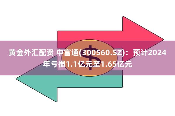 黄金外汇配资 中富通(300560.SZ)：预计2024年亏损1.1亿元至1.65亿元