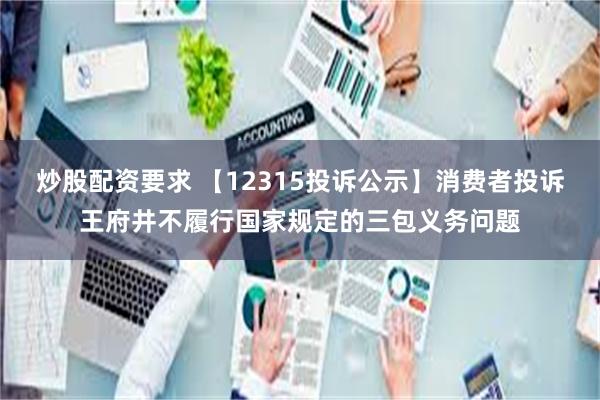 炒股配资要求 【12315投诉公示】消费者投诉王府井不履行国家规定的三包义务问题