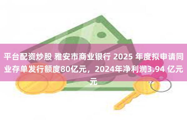 平台配资炒股 雅安市商业银行 2025 年度拟申请同业存单发行额度80亿元，2024年净利润3.94 亿元