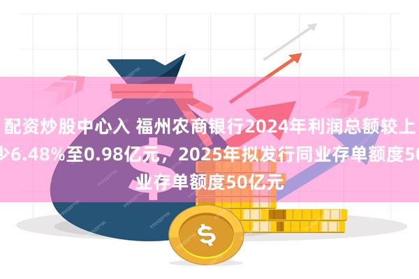 配资炒股中心入 福州农商银行2024年利润总额较上年减少6.48%至0.98亿元，2025年拟发行同业存单额度50亿元