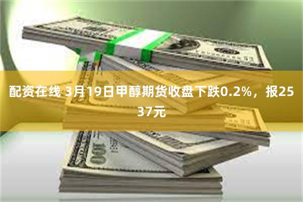 配资在线 3月19日甲醇期货收盘下跌0.2%，报2537元