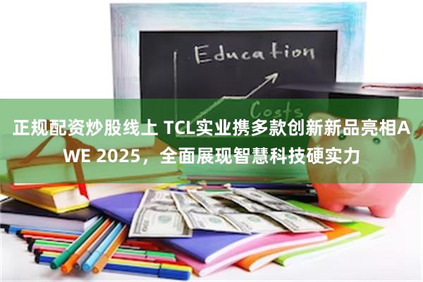 正规配资炒股线上 TCL实业携多款创新新品亮相AWE 2025，全面展现智慧科技硬实力