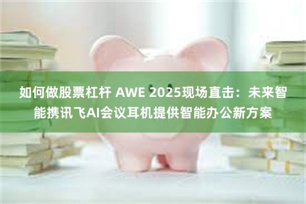 如何做股票杠杆 AWE 2025现场直击：未来智能携讯飞AI会议耳机提供智能办公新方案