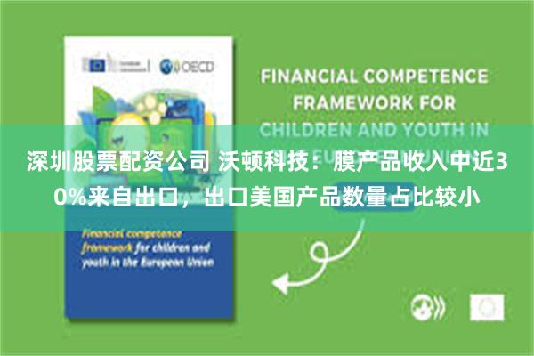 深圳股票配资公司 沃顿科技：膜产品收入中近30%来自出口，出口美国产品数量占比较小