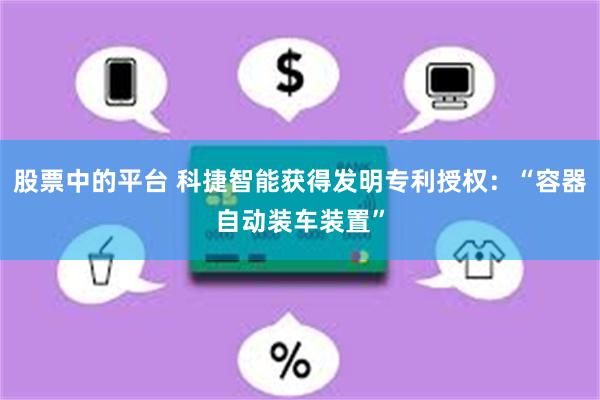 股票中的平台 科捷智能获得发明专利授权：“容器自动装车装置”