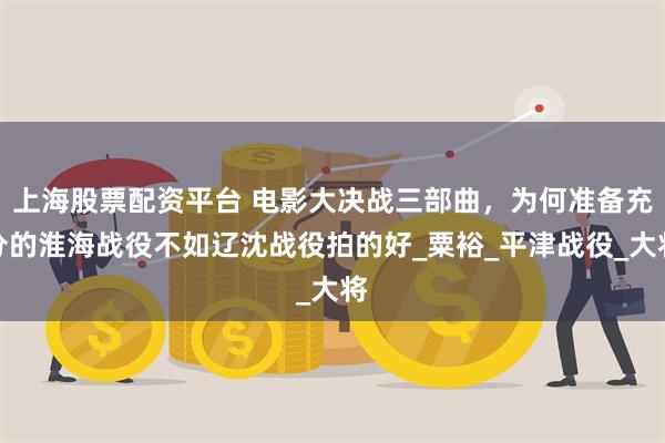 上海股票配资平台 电影大决战三部曲，为何准备充分的淮海战役不如辽沈战役拍的好_粟裕_平津战役_大将