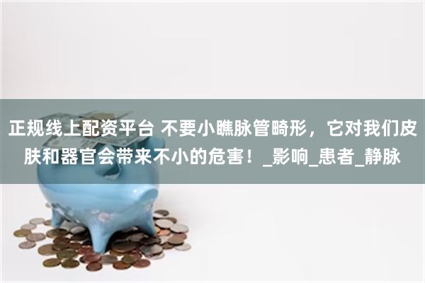 正规线上配资平台 不要小瞧脉管畸形，它对我们皮肤和器官会带来不小的危害！_影响_患者_静脉