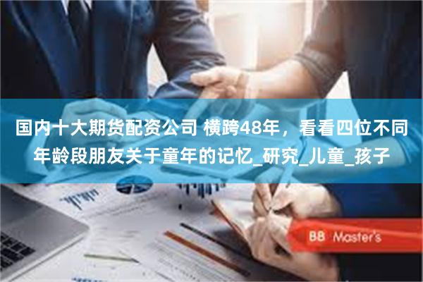 国内十大期货配资公司 横跨48年，看看四位不同年龄段朋友关于童年的记忆_研究_儿童_孩子