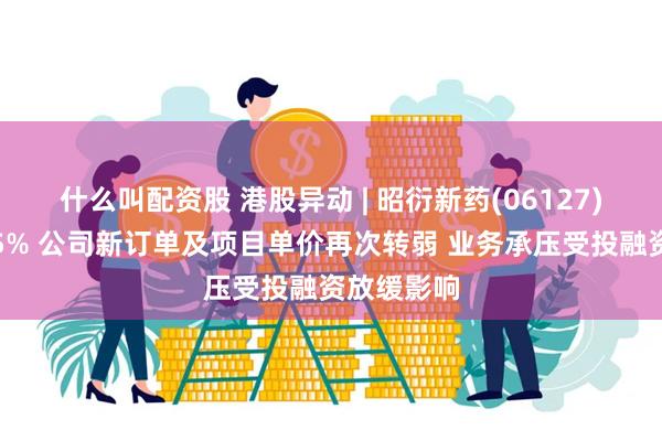 什么叫配资股 港股异动 | 昭衍新药(06127)午后跌近5% 公司新订单及项目单价再次转弱 业务承压受投融资放缓影响
