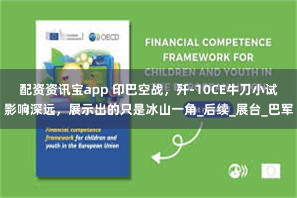 配资资讯宝app 印巴空战，歼-10CE牛刀小试影响深远，展示出的只是冰山一角_后续_展台_巴军